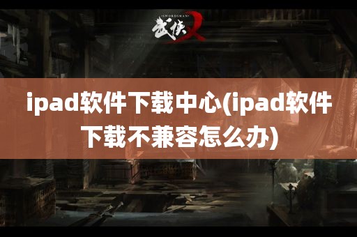 ipad软件下载中心(ipad软件下载不兼容怎么办)