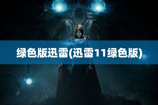 绿色版迅雷(迅雷11绿色版)