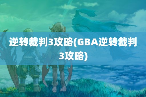 逆转裁判3攻略(GBA逆转裁判3攻略)