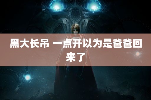 黑大长吊 一点开以为是爸爸回来了