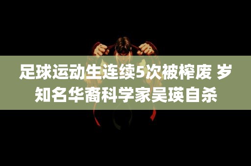 足球运动生连续5次被榨废 岁知名华裔科学家吴瑛自杀