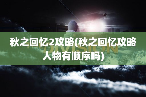 秋之回忆2攻略(秋之回忆攻略人物有顺序吗)