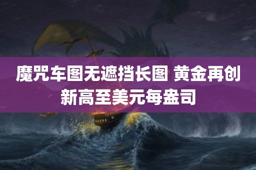 魔咒车图无遮挡长图 黄金再创新高至美元每盎司