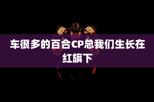 车很多的百合CP总我们生长在红旗下