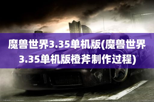 魔兽世界3.35单机版(魔兽世界3.35单机版橙斧制作过程)