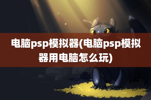 电脑psp模拟器(电脑psp模拟器用电脑怎么玩)