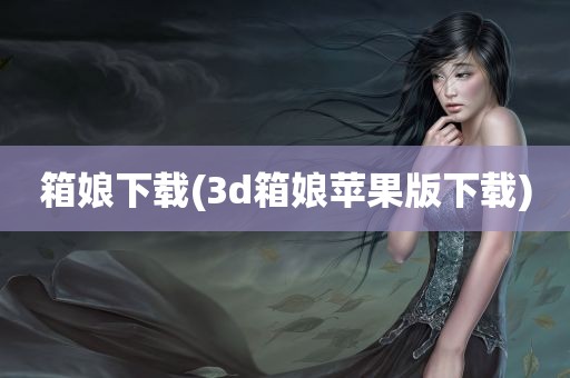 箱娘下载(3d箱娘苹果版下载)