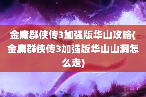 金庸群侠传3加强版华山攻略(金庸群侠传3加强版华山山洞怎么走)