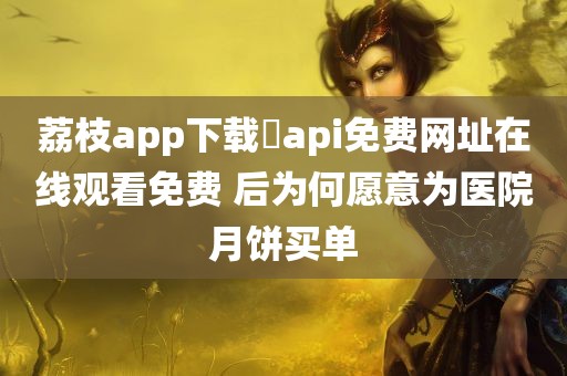 荔枝app下载汅api免费网址在线观看免费 后为何愿意为医院月饼买单