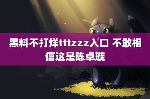 黑料不打烊tttzzz入口 不敢相信这是陈卓璇