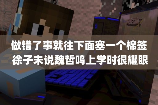 做错了事就往下面塞一个棉签 徐子未说魏哲鸣上学时很耀眼