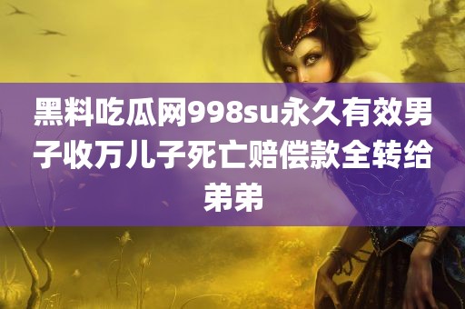 黑料吃瓜网998su永久有效男子收万儿子死亡赔偿款全转给弟弟