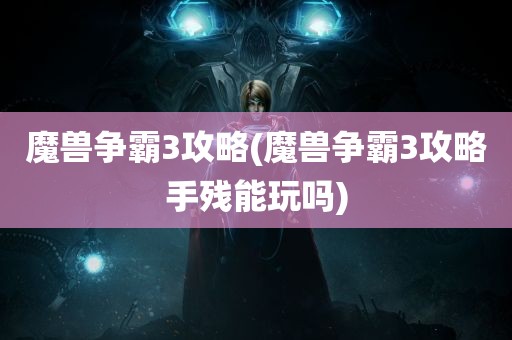 魔兽争霸3攻略(魔兽争霸3攻略手残能玩吗)