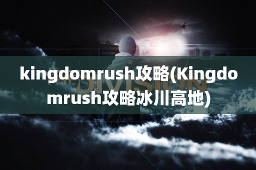 kingdomrush攻略(Kingdomrush攻略冰川高地)