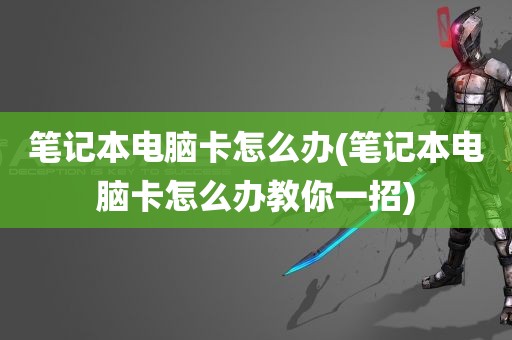 笔记本电脑卡怎么办(笔记本电脑卡怎么办教你一招)