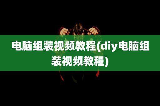 电脑组装视频教程(diy电脑组装视频教程)