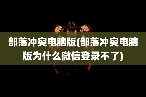 部落冲突电脑版(部落冲突电脑版为什么微信登录不了)