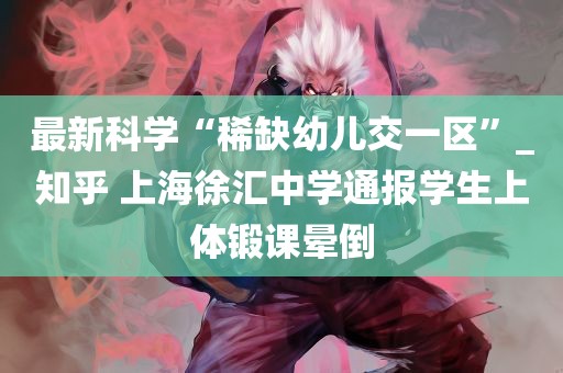 最新科学“稀缺幼儿交一区”_知乎 上海徐汇中学通报学生上体锻课晕倒