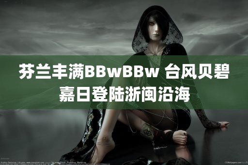 芬兰丰满BBwBBw 台风贝碧嘉日登陆浙闽沿海