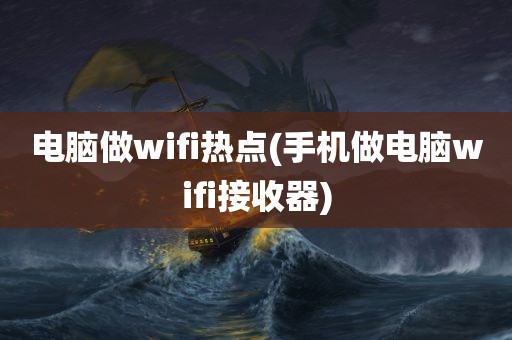 电脑做wifi热点(手机做电脑wifi接收器)