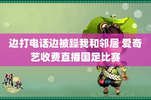 边打电话边被躁我和邻居 爱奇艺收费直播国足比赛