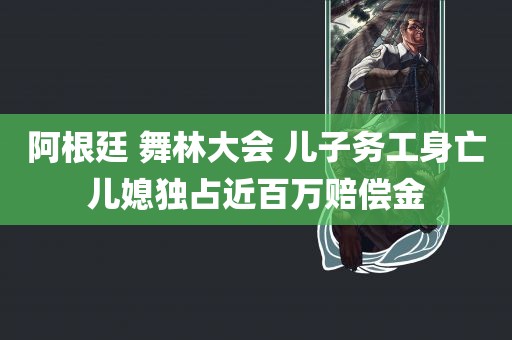 阿根廷 舞林大会 儿子务工身亡儿媳独占近百万赔偿金