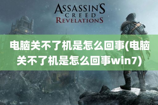 电脑关不了机是怎么回事(电脑关不了机是怎么回事win7)