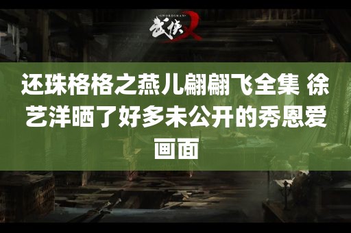 还珠格格之燕儿翩翩飞全集 徐艺洋晒了好多未公开的秀恩爱画面