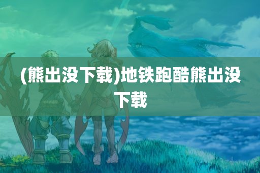 (熊出没下载)地铁跑酷熊出没下载