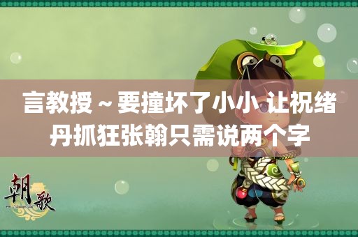 言教授～要撞坏了小小 让祝绪丹抓狂张翰只需说两个字