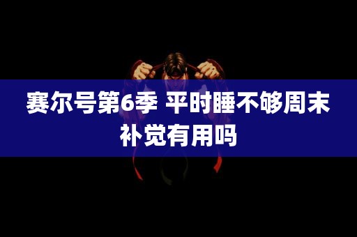 赛尔号第6季 平时睡不够周末补觉有用吗