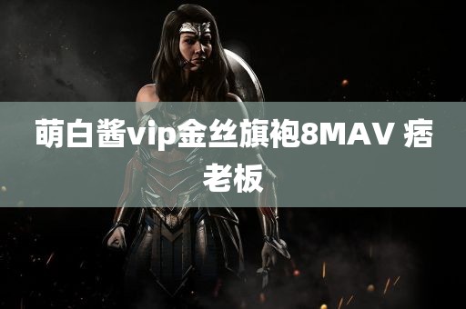 萌白酱vip金丝旗袍8MAV 痞老板