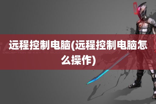 远程控制电脑(远程控制电脑怎么操作)