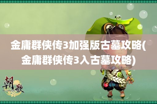 金庸群侠传3加强版古墓攻略(金庸群侠传3入古墓攻略)