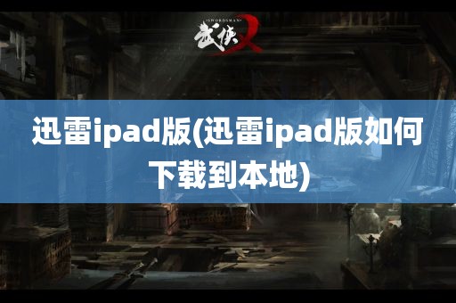 迅雷ipad版(迅雷ipad版如何下载到本地)