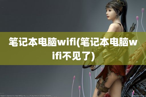 笔记本电脑wifi(笔记本电脑wifi不见了)