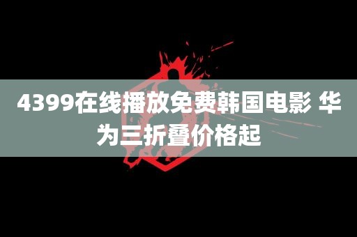 4399在线播放免费韩国电影 华为三折叠价格起