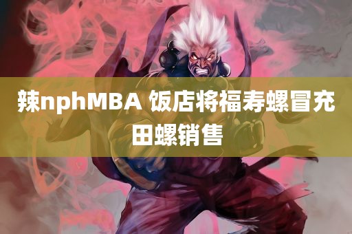 辣nphMBA 饭店将福寿螺冒充田螺销售