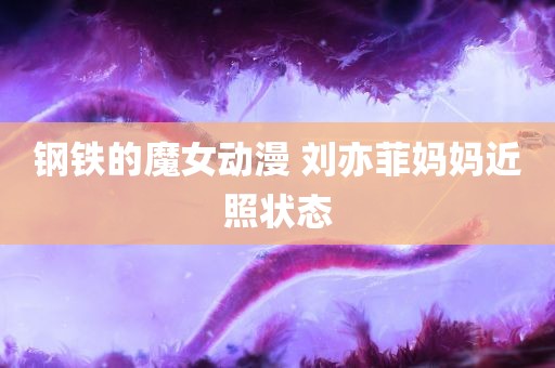 钢铁的魔女动漫 刘亦菲妈妈近照状态