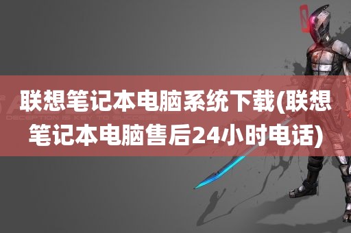 联想笔记本电脑系统下载(联想笔记本电脑售后24小时电话)