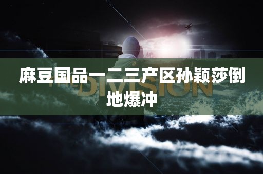 麻豆国品一二三产区孙颖莎倒地爆冲