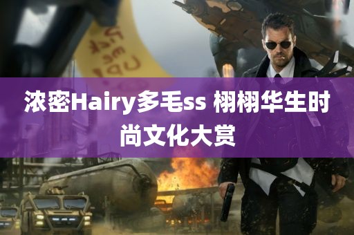 浓密Hairy多毛ss 栩栩华生时尚文化大赏