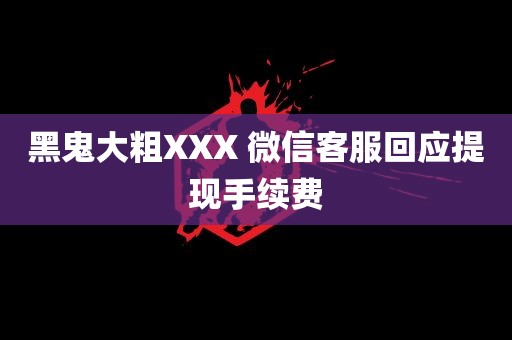 黑鬼大粗XXX 微信客服回应提现手续费