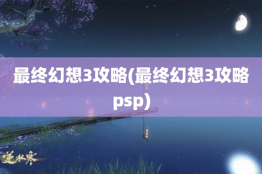 最终幻想3攻略(最终幻想3攻略psp)