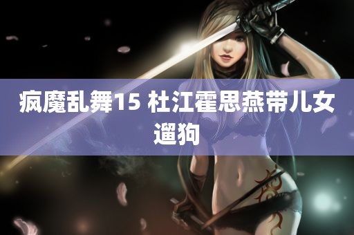 疯魔乱舞15 杜江霍思燕带儿女遛狗