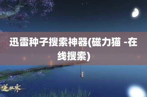 迅雷种子搜索神器(磁力猫 -在线搜索)