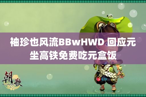 袖珍也风流BBwHWD 回应元坐高铁免费吃元盒饭