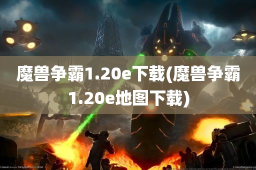 魔兽争霸1.20e下载(魔兽争霸1.20e地图下载)