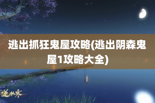 逃出抓狂鬼屋攻略(逃出阴森鬼屋1攻略大全)