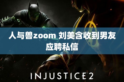 人与兽zoom 刘美含收到男友应聘私信